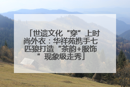 世遗文化“穿”上时尚外衣：华祥苑携手七匹狼打造“茶韵+服饰”现象级走秀