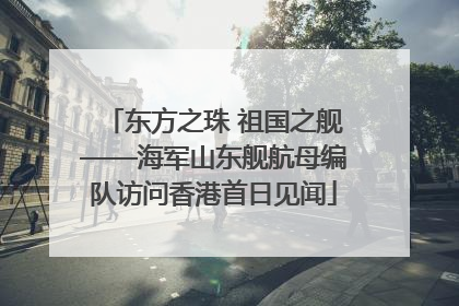 东方之珠 祖国之舰——海军山东舰航母编队访问香港首日见闻