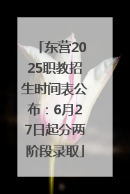 东营2025职教招生时间表公布：6月27日起分两阶段录取