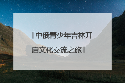 中俄青少年吉林开启文化交流之旅