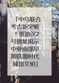 中乌联合考古新突破！班迪汉2号遗址揭示中亚南部早期铁器时代城邦文明