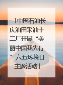 中国石油长庆油田采油十二厂开展“美丽中国我先行”六五环境日主题活动