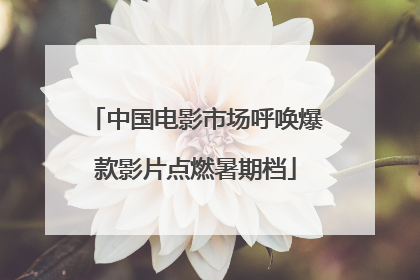 中国电影市场呼唤爆款影片点燃暑期档