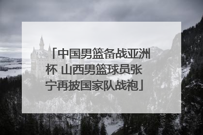 中国男篮备战亚洲杯 山西男篮球员张宁再披国家队战袍