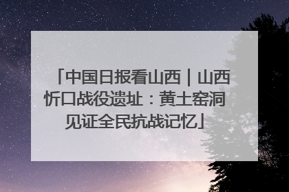 中国日报看山西｜山西忻口战役遗址：黄土窑洞见证全民抗战记忆