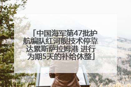中国海军第47批护航编队红河舰技术停靠达累斯萨拉姆港 进行为期5天的补给休整
