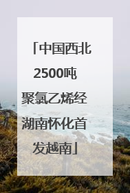 中国西北2500吨聚氯乙烯经湖南怀化首发越南