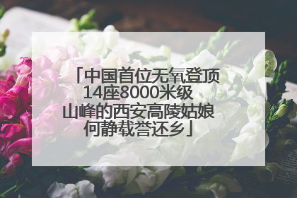 中国首位无氧登顶14座8000米级山峰的西安高陵姑娘何静载誉还乡
