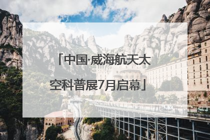 中国·威海航天太空科普展7月启幕