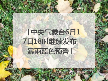 中央气象台6月17日18时继续发布暴雨蓝色预警