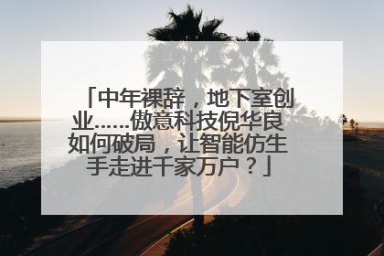 中年裸辞，地下室创业……傲意科技倪华良如何破局，让智能仿生手走进千家万户？