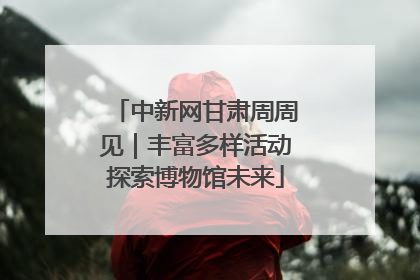 中新网甘肃周周见｜丰富多样活动探索博物馆未来