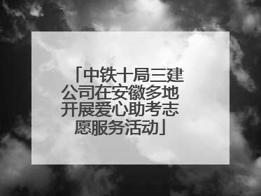 中铁十局三建公司在安徽多地开展爱心助考志愿服务活动
