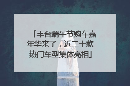 丰台端午节购车嘉年华来了，近二十款热门车型集体亮相