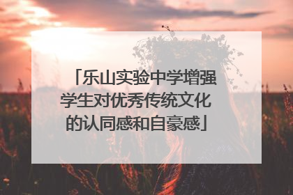 乐山实验中学增强学生对优秀传统文化的认同感和自豪感