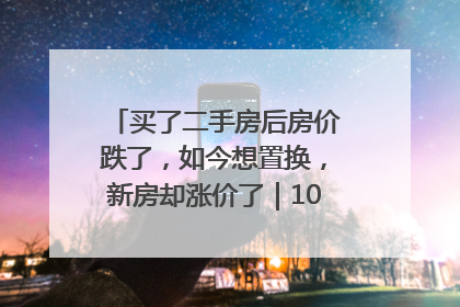 买了二手房后房价跌了，如今想置换，新房却涨价了｜100个买房故事