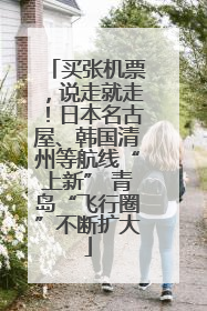 买张机票，说走就走！日本名古屋、韩国清州等航线“上新” 青岛“飞行圈”不断扩大