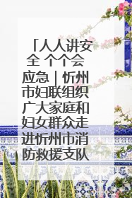 人人讲安全 个个会应急｜忻州市妇联组织广大家庭和妇女群众走进忻州市消防救援支队参观啦！