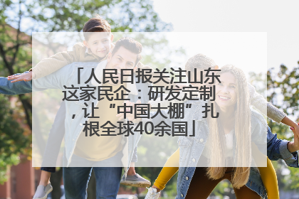 人民日报关注山东这家民企：研发定制，让“中国大棚”扎根全球40余国