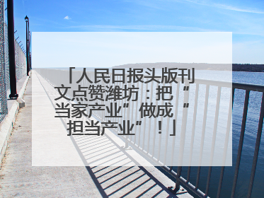 人民日报头版刊文点赞潍坊：把“当家产业”做成“担当产业”！
