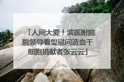 人间大爱！滨医附院院领导看望慰问造血干细胞捐献者张云云