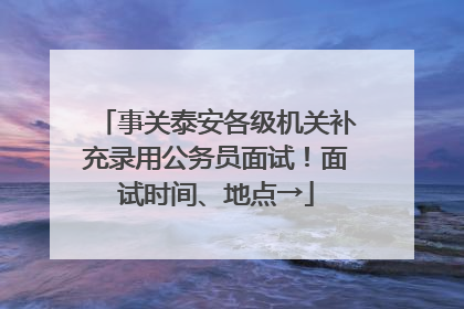 事关泰安各级机关补充录用公务员面试！面试时间、地点→