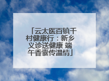 云太医百镇千村健康行：新乡义诊送健康 端午香囊传温情