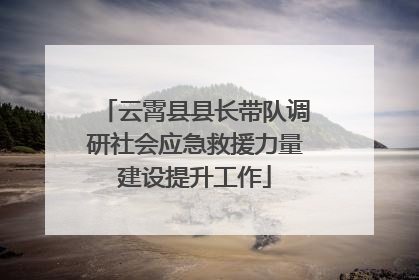 云霄县县长带队调研社会应急救援力量建设提升工作