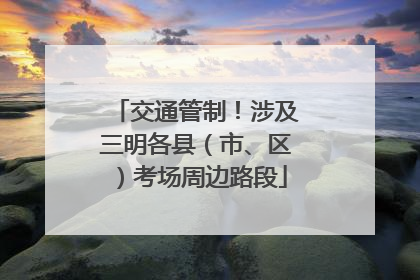 交通管制！涉及三明各县（市、区）考场周边路段