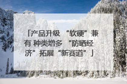 产品升级 “软硬”兼有 种类增多 “防晒经济”拓展“新赛道”