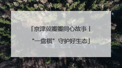 京津冀瓣瓣同心故事丨“一盘棋”守护好生态