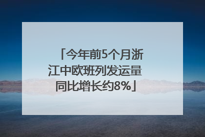 今年前5个月浙江中欧班列发运量同比增长约8%