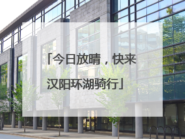 今日放晴，快来汉阳环湖骑行