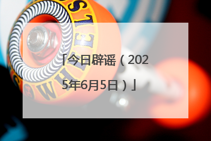 今日辟谣（2025年6月5日）