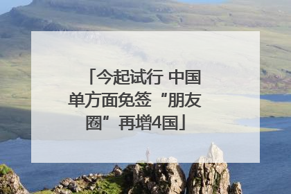 今起试行 中国单方面免签“朋友圈”再增4国