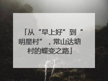 从“早上好”到“明星村”，常山达塘村的蝶变之路