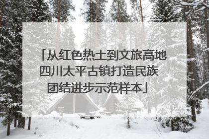 从红色热土到文旅高地 四川太平古镇打造民族团结进步示范样本