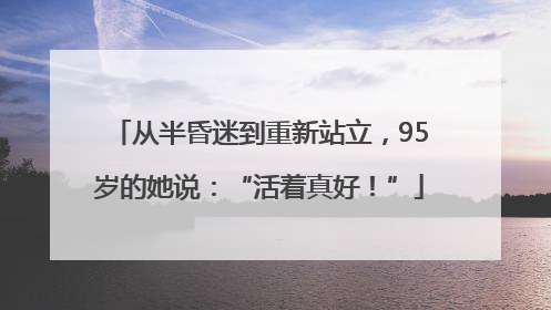 从半昏迷到重新站立，95岁的她说：“活着真好！”