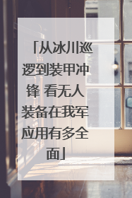 从冰川巡逻到装甲冲锋 看无人装备在我军应用有多全面
