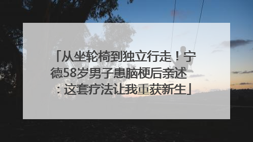 从坐轮椅到独立行走！宁德58岁男子患脑梗后亲述：这套疗法让我重获新生