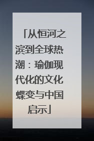 从恒河之滨到全球热潮：瑜伽现代化的文化蝶变与中国启示