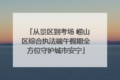 从景区到考场 崂山区综合执法端午假期全方位守护城市安宁