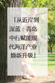 从近岸到深蓝：青岛中行赋能现代海洋产业焕新升级