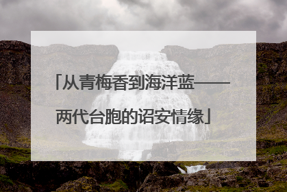 从青梅香到海洋蓝——两代台胞的诏安情缘