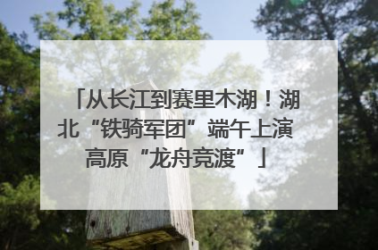 从长江到赛里木湖！湖北“铁骑军团”端午上演高原“龙舟竞渡”