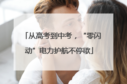 从高考到中考，“零闪动”电力护航不停歇