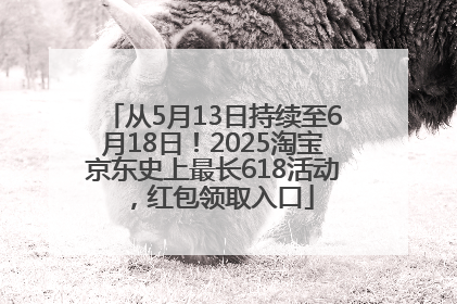 从5月13日持续至6月18日！2025淘宝京东史上最长618活动，红包领取入口
