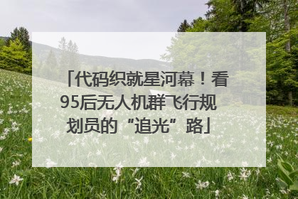 代码织就星河幕！看95后无人机群飞行规划员的“追光”路