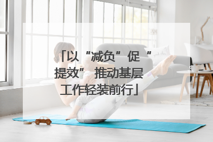 以“减负”促“提效” 推动基层工作轻装前行