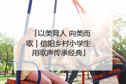 以美育人 向美而歌｜信阳乡村小学生用歌声传承经典